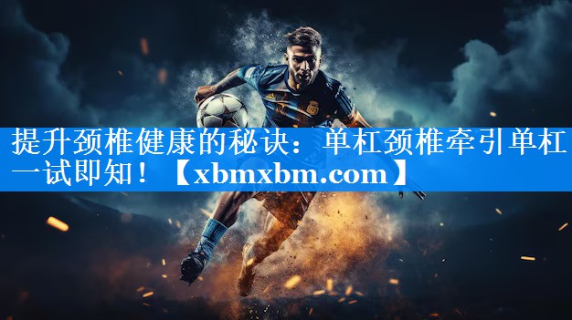 提升颈椎健康的秘诀：单杠颈椎牵引单杠一试即知！