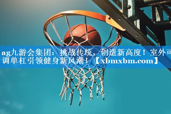 挑战传统，创造新高度！室外可调单杠引领健身新风潮！