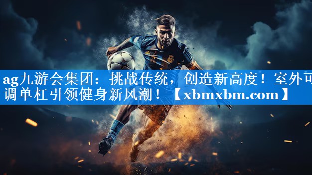挑战传统，创造新高度！室外可调单杠引领健身新风潮！