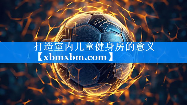 打造室内儿童健身房的意义