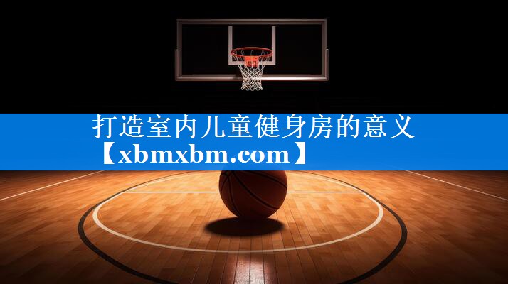 打造室内儿童健身房的意义
