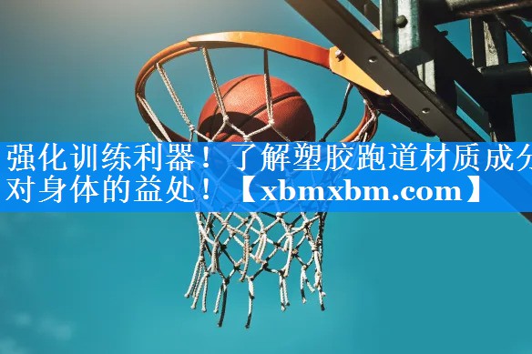 强化训练利器！了解塑胶跑道材质成分对身体的益处！