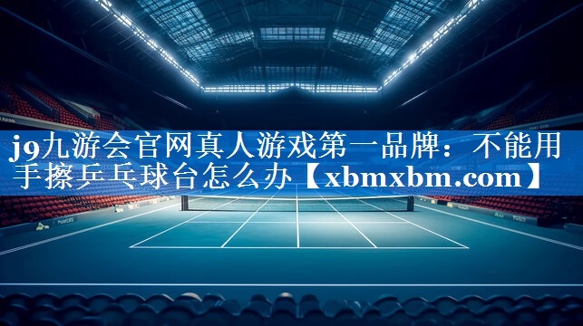 不能用手擦乒乓球台怎么办