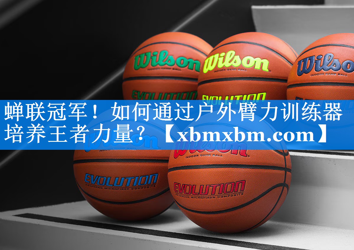 蝉联冠军！如何通过户外臂力训练器培养王者力量？