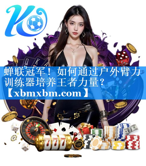 蝉联冠军！如何通过户外臂力训练器培养王者力量？