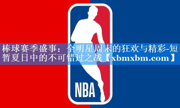 棒球赛季盛事：全明星周末的狂欢与精彩-短暂夏日中的不可错过之战