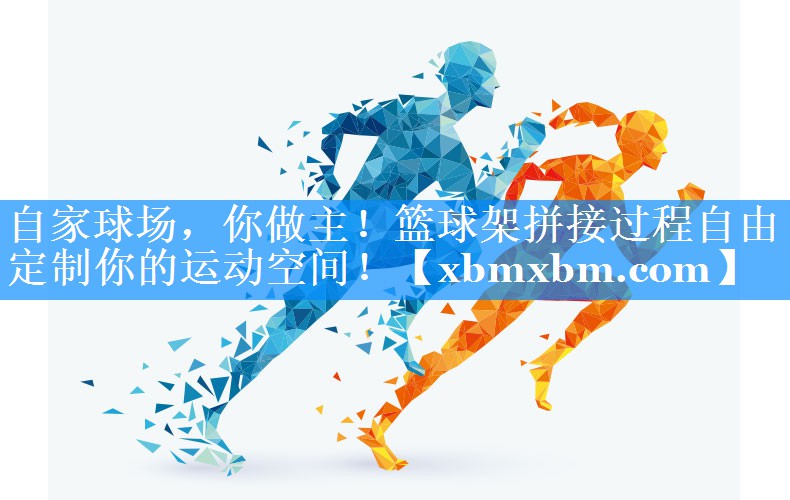 自家球场，你做主！篮球架拼接过程自由定制你的运动空间！