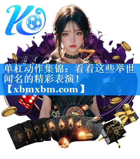 单杠动作集锦：看看这些举世闻名的精彩表演！