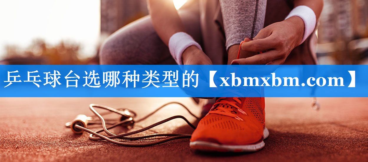 乒乓球台选哪种类型的