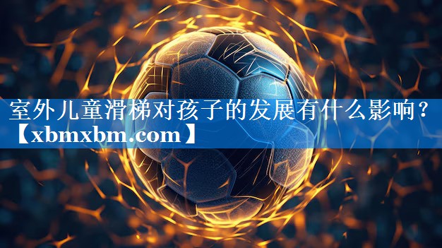 室外儿童滑梯对孩子的发展有什么影响？