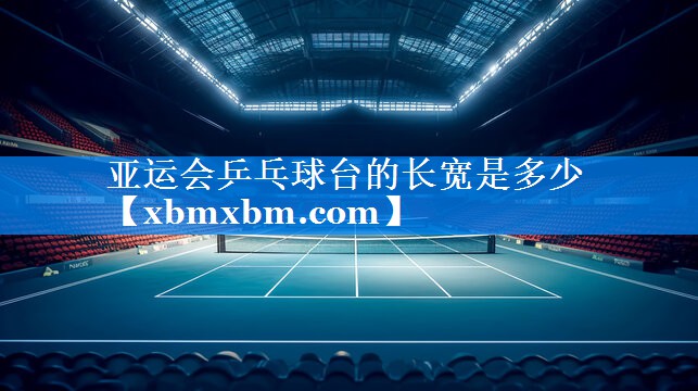 亚运会乒乓球台的长宽是多少