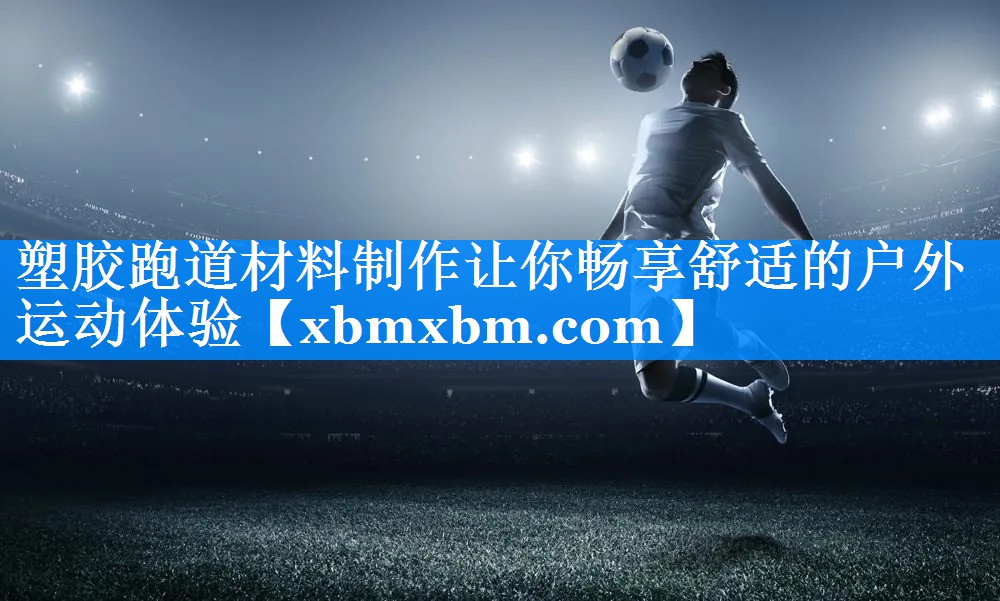 塑胶跑道材料制作让你畅享舒适的户外运动体验