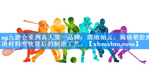 落地如云，揭秘塑胶跑道材料变软背后的制造工艺。