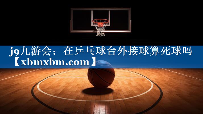 在乒乓球台外接球算死球吗