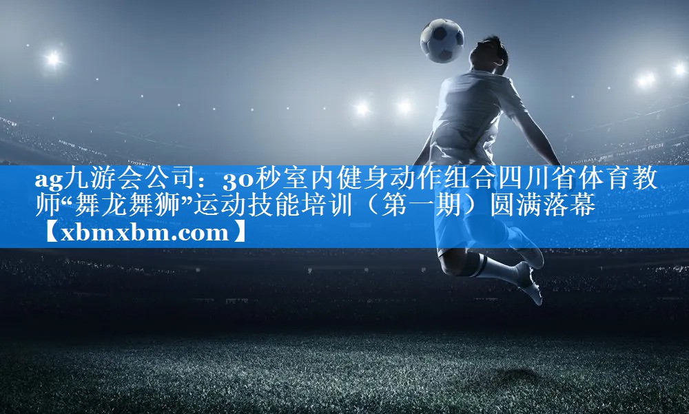 30秒室内健身动作组合四川省体育教师“舞龙舞狮”运动技能培训（第一期）圆满落幕