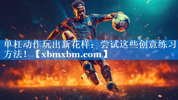 单杠动作玩出新花样：尝试这些创意练习方法！