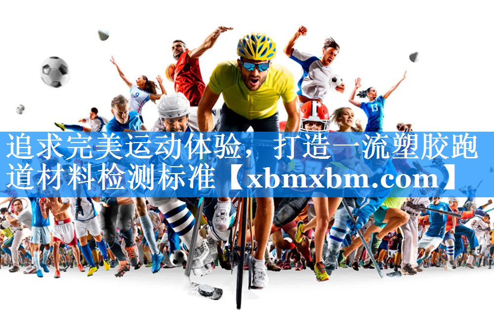 追求完美运动体验，打造一流塑胶跑道材料检测标准