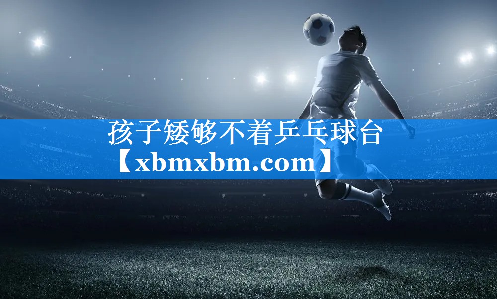 孩子矮够不着乒乓球台