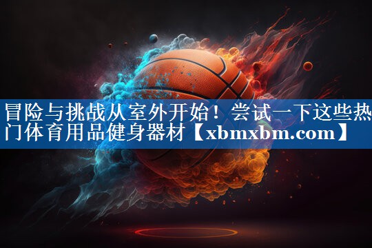 冒险与挑战从室外开始！尝试一下这些热门体育用品健身器材